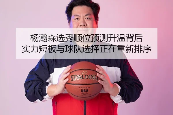 杨瀚森选秀顺位预测升温背后 实力短板与球队选择正在重新排序 - kaiyun