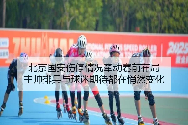 北京国安伤停情况牵动赛前布局 主帅排兵与球迷期待都在悄然变化 - kaiyun