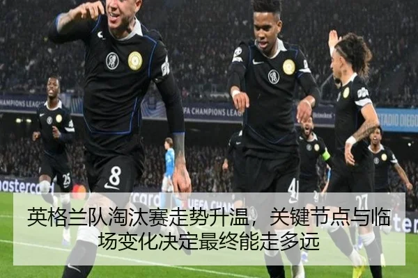 英格兰队淘汰赛走势升温，关键节点与临场变化决定最终能走多远 - kaiyun