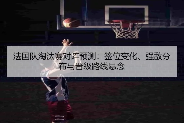 法国队淘汰赛对阵预测：签位变化、强敌分布与晋级路线悬念 - kaiyun